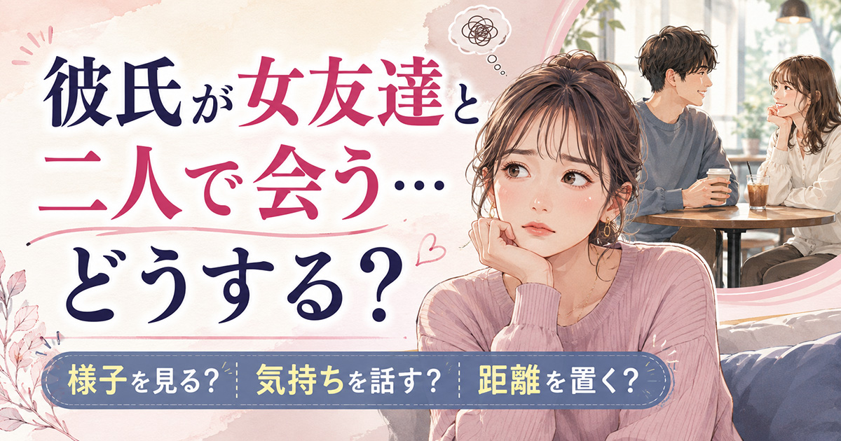 【彼氏が女友達と二人で会うときどうする？】様子を見る・気持ちを話す・距離を置く？